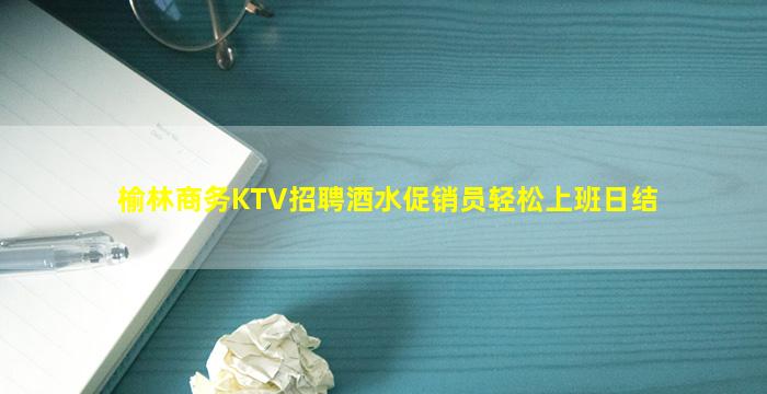 榆林商务KTV招聘酒水促销员轻松上班日结