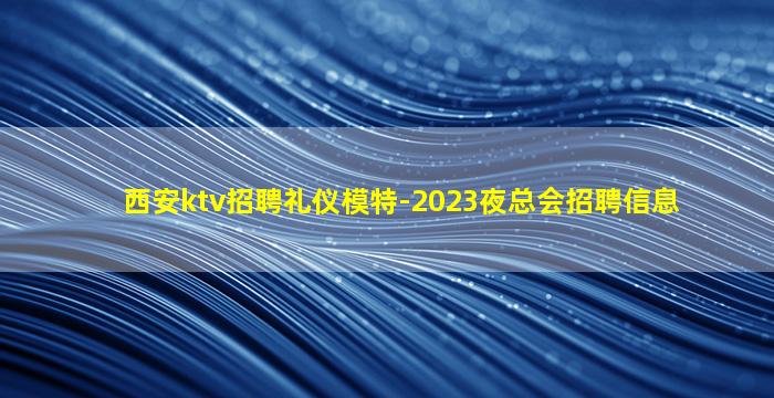 西安ktv招聘礼仪模特-2023夜总会招聘信息